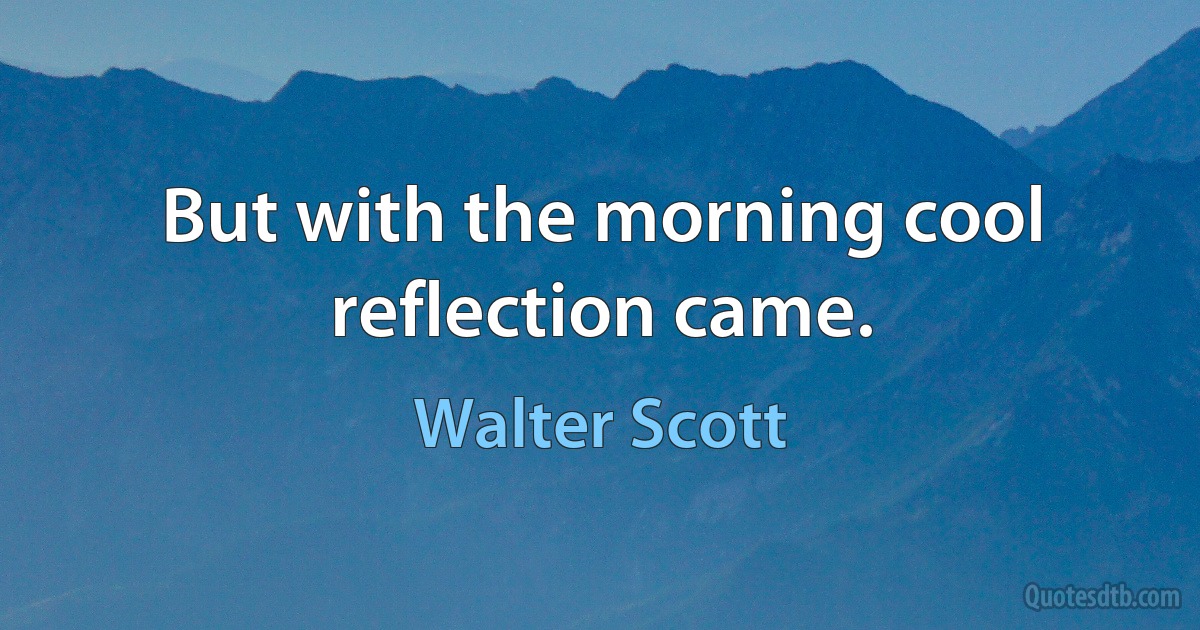 But with the morning cool reflection came. (Walter Scott)