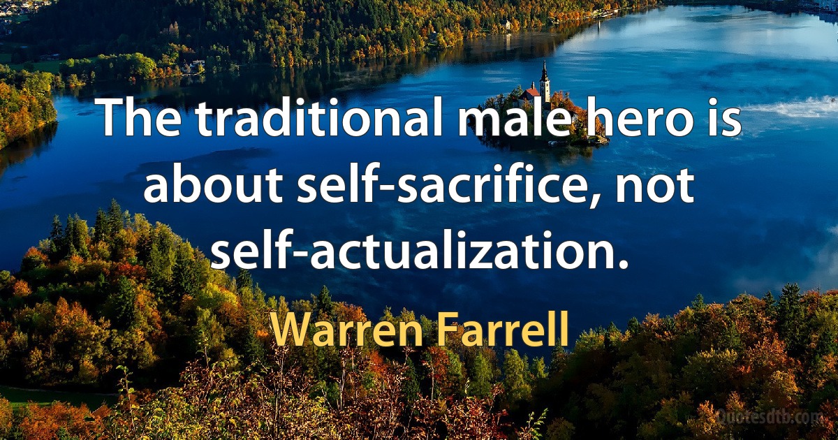 The traditional male hero is about self-sacrifice, not self-actualization. (Warren Farrell)