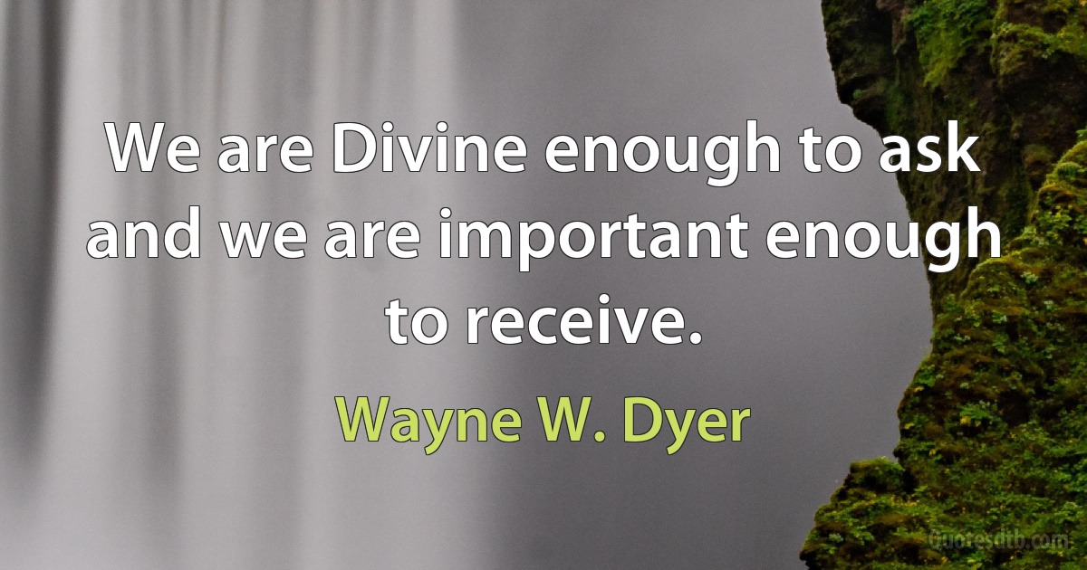 We are Divine enough to ask and we are important enough to receive. (Wayne W. Dyer)