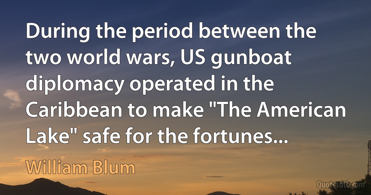 During the period between the two world wars, US gunboat diplomacy operated in the Caribbean to make "The American Lake" safe for the fortunes... (William Blum)