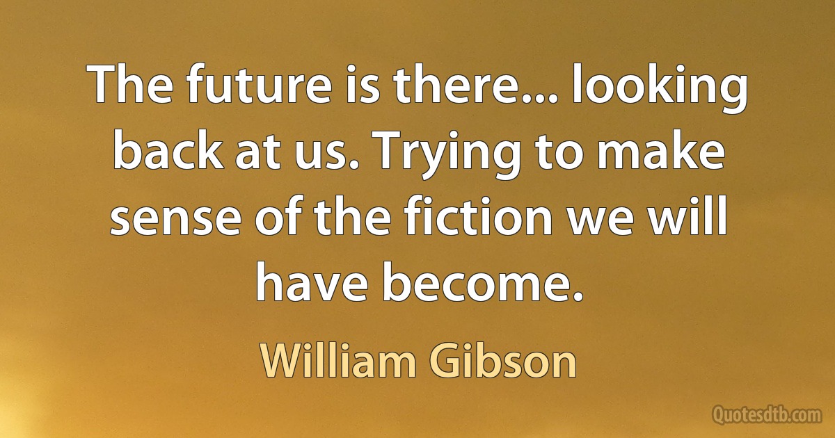 The future is there... looking back at us. Trying to make sense of the fiction we will have become. (William Gibson)