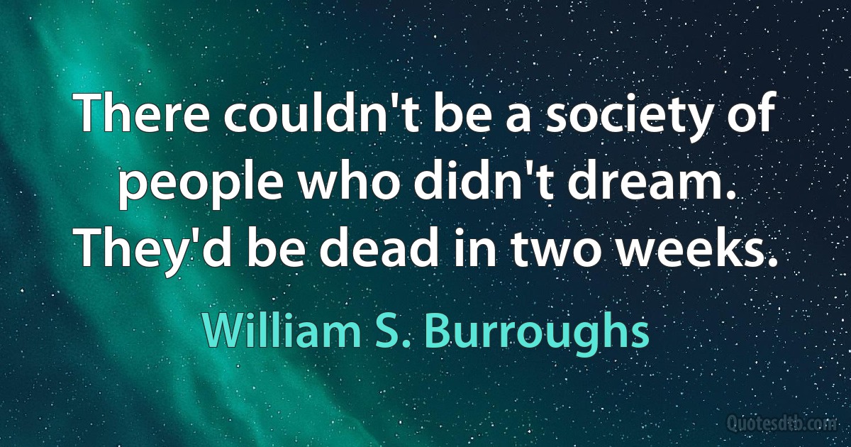 There couldn't be a society of people who didn't dream. They'd be dead in two weeks. (William S. Burroughs)