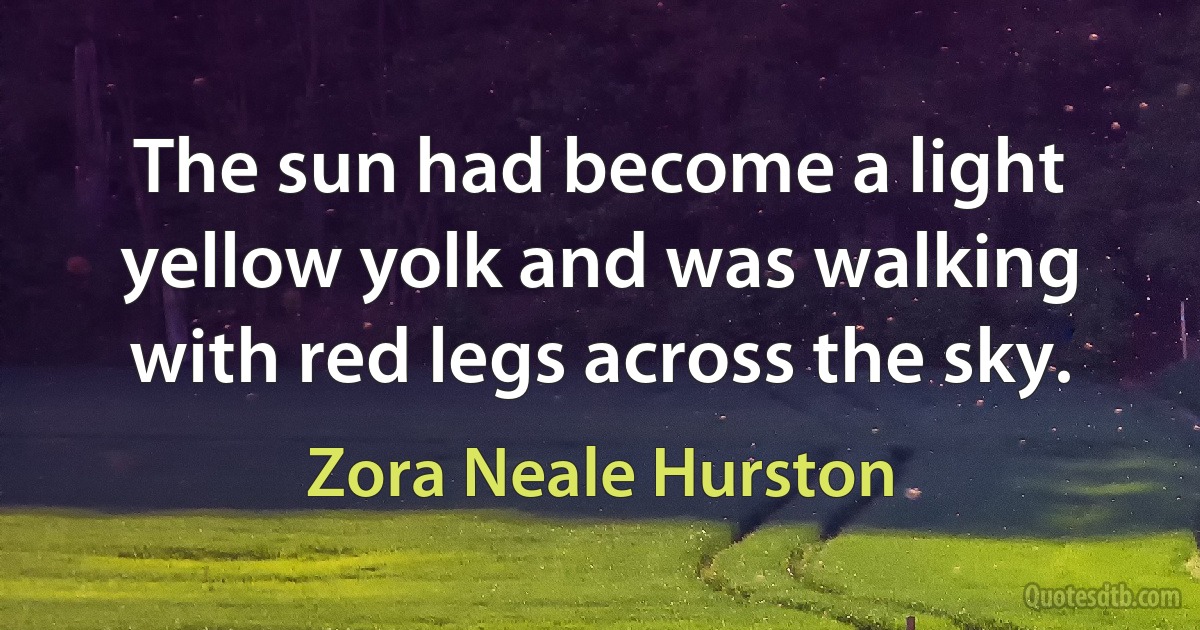 The sun had become a light yellow yolk and was walking with red legs across the sky. (Zora Neale Hurston)