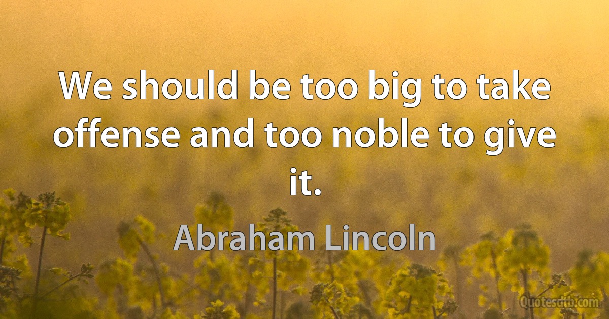 We should be too big to take offense and too noble to give it. (Abraham Lincoln)