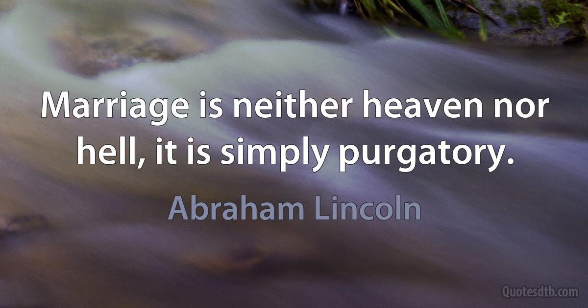 Marriage is neither heaven nor hell, it is simply purgatory. (Abraham Lincoln)