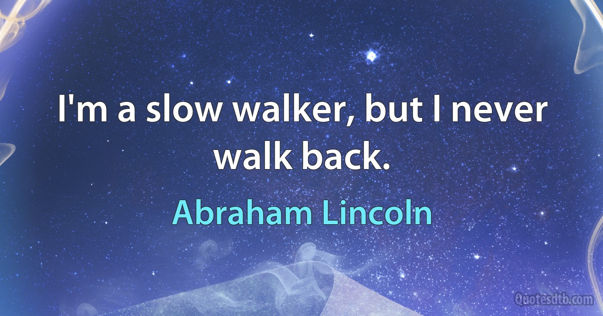 I'm a slow walker, but I never walk back. (Abraham Lincoln)