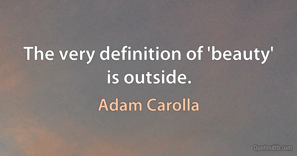 The very definition of 'beauty' is outside. (Adam Carolla)