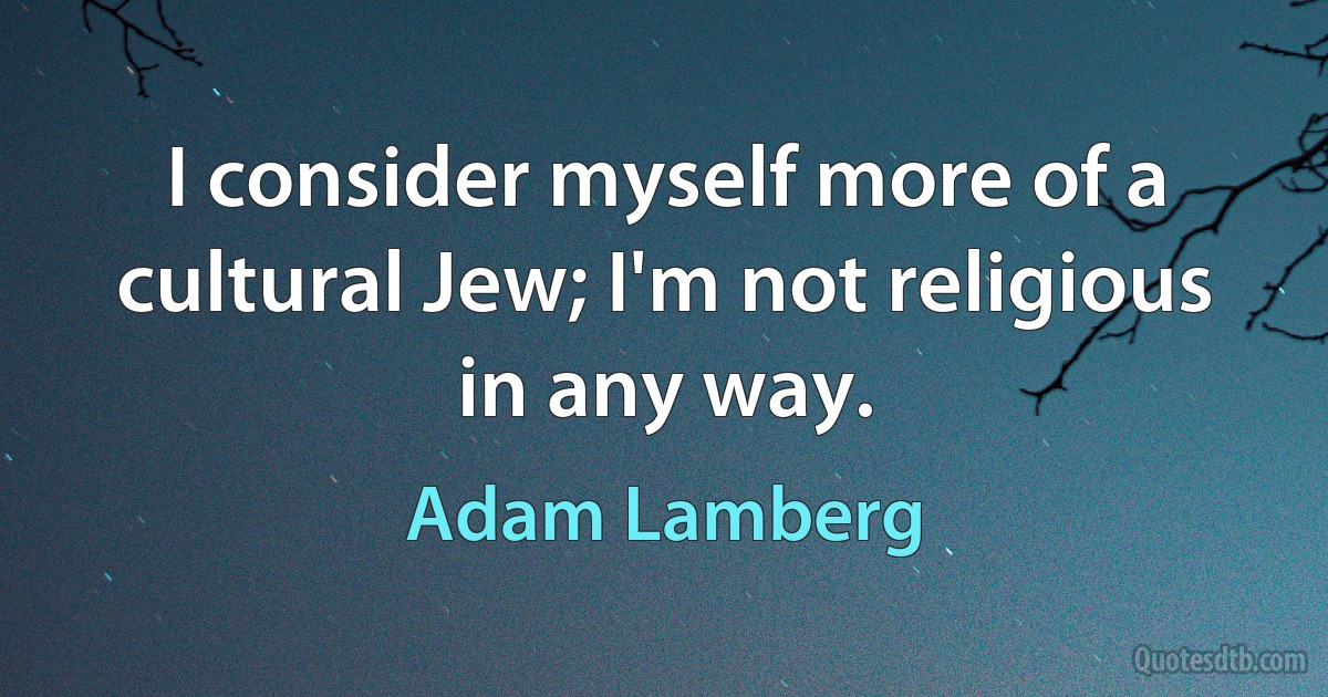 I consider myself more of a cultural Jew; I'm not religious in any way. (Adam Lamberg)