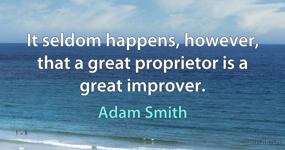 It seldom happens, however, that a great proprietor is a great improver. (Adam Smith)