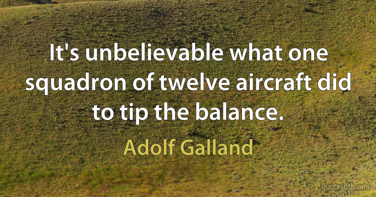 It's unbelievable what one squadron of twelve aircraft did to tip the balance. (Adolf Galland)