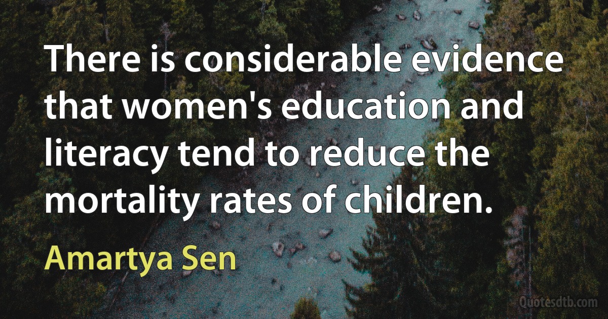 There is considerable evidence that women's education and literacy tend to reduce the mortality rates of children. (Amartya Sen)