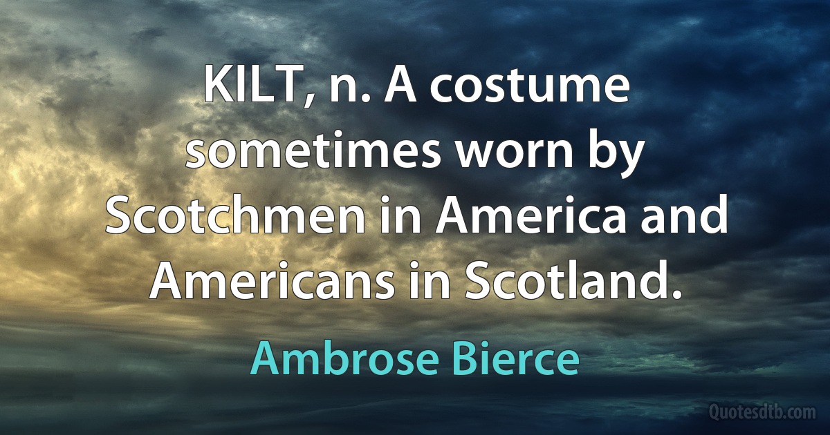 KILT, n. A costume sometimes worn by Scotchmen in America and Americans in Scotland. (Ambrose Bierce)