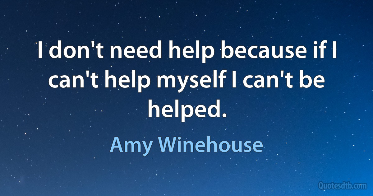 I don't need help because if I can't help myself I can't be helped. (Amy Winehouse)