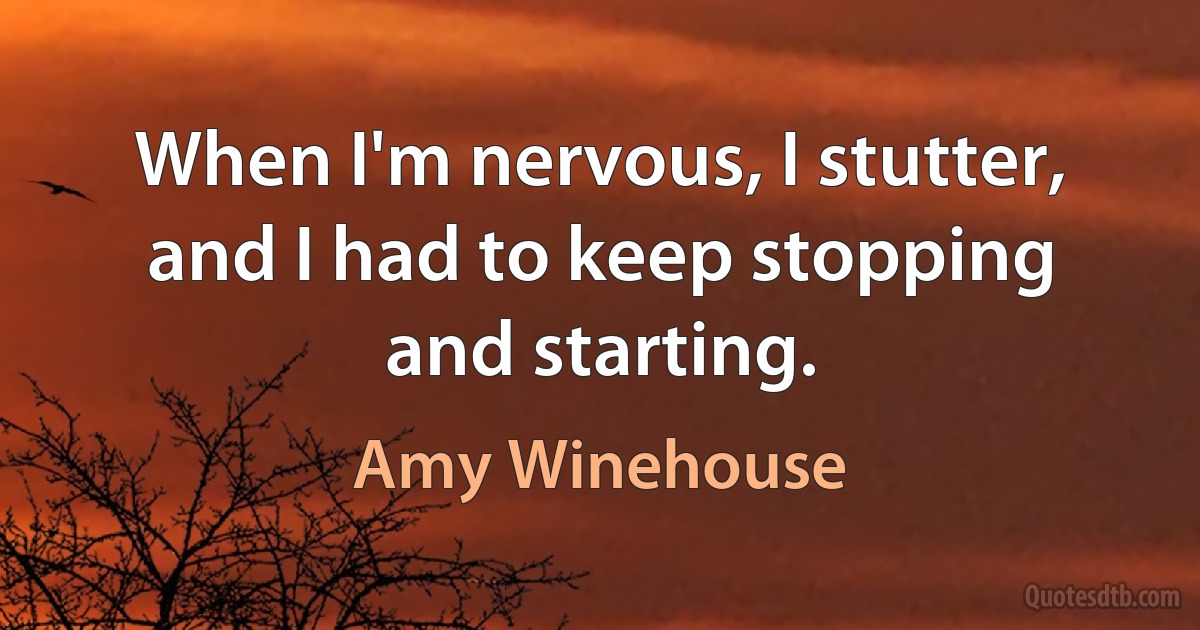 When I'm nervous, I stutter, and I had to keep stopping and starting. (Amy Winehouse)