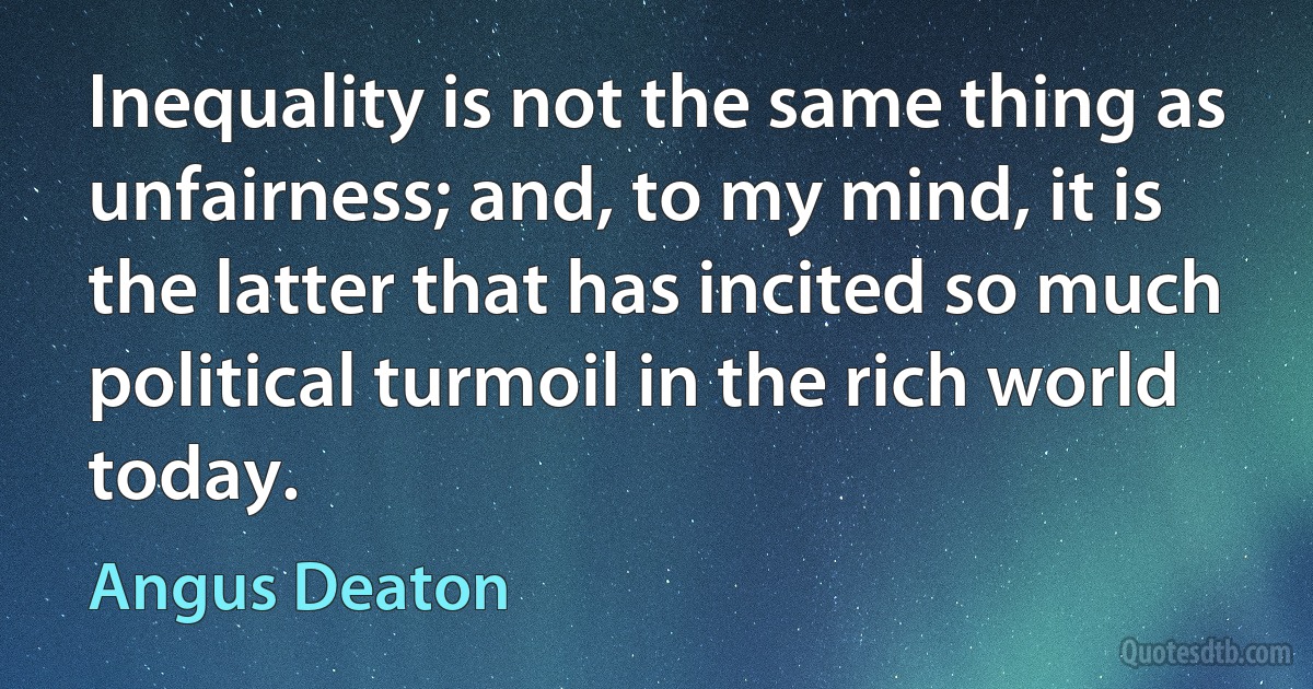 Inequality is not the same thing as unfairness; and, to my mind, it is the latter that has incited so much political turmoil in the rich world today. (Angus Deaton)