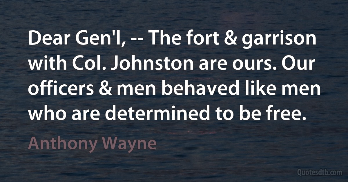 Dear Gen'l, -- The fort & garrison with Col. Johnston are ours. Our officers & men behaved like men who are determined to be free. (Anthony Wayne)