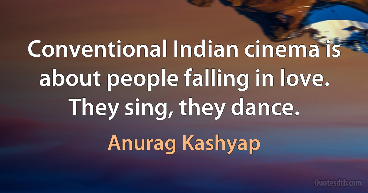 Conventional Indian cinema is about people falling in love. They sing, they dance. (Anurag Kashyap)