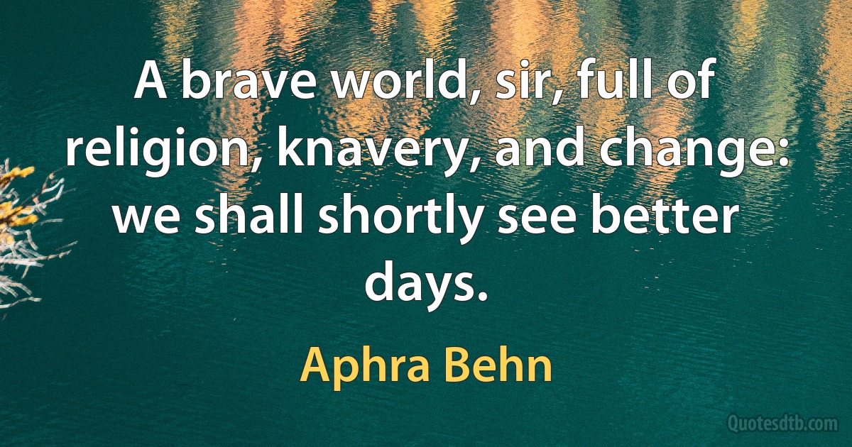 A brave world, sir, full of religion, knavery, and change: we shall shortly see better days. (Aphra Behn)