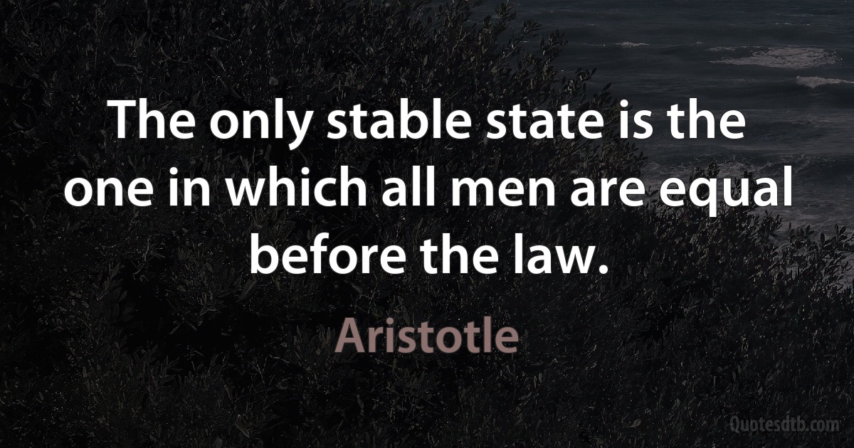 The only stable state is the one in which all men are equal before the law. (Aristotle)