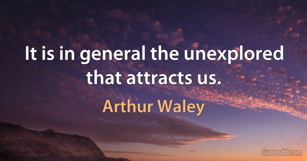 It is in general the unexplored that attracts us. (Arthur Waley)