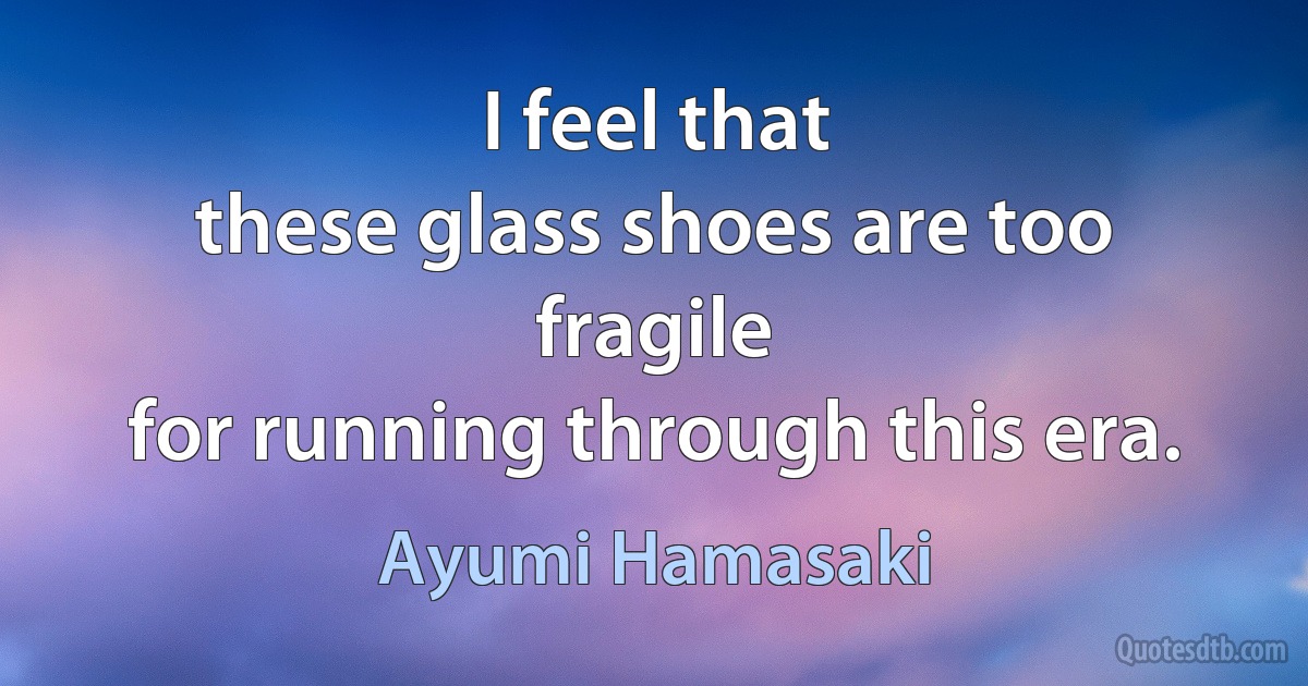 I feel that
these glass shoes are too fragile
for running through this era. (Ayumi Hamasaki)