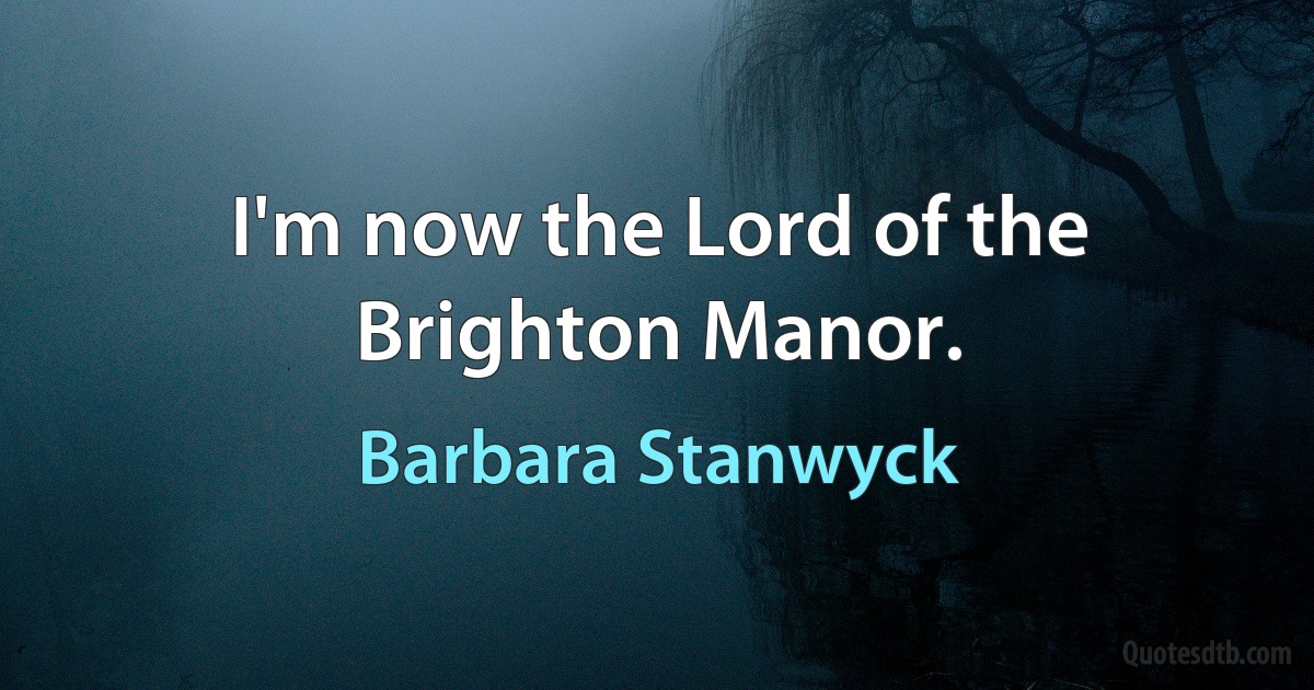 I'm now the Lord of the Brighton Manor. (Barbara Stanwyck)