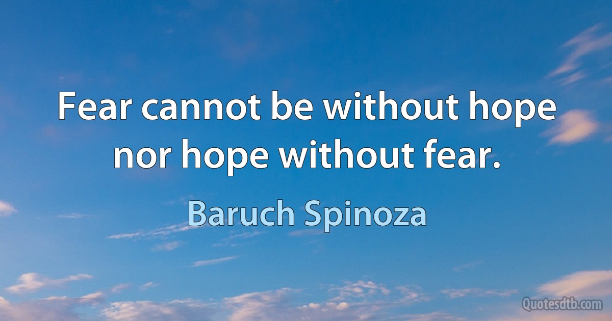 Fear cannot be without hope nor hope without fear. (Baruch Spinoza)