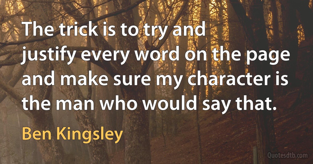 The trick is to try and justify every word on the page and make sure my character is the man who would say that. (Ben Kingsley)