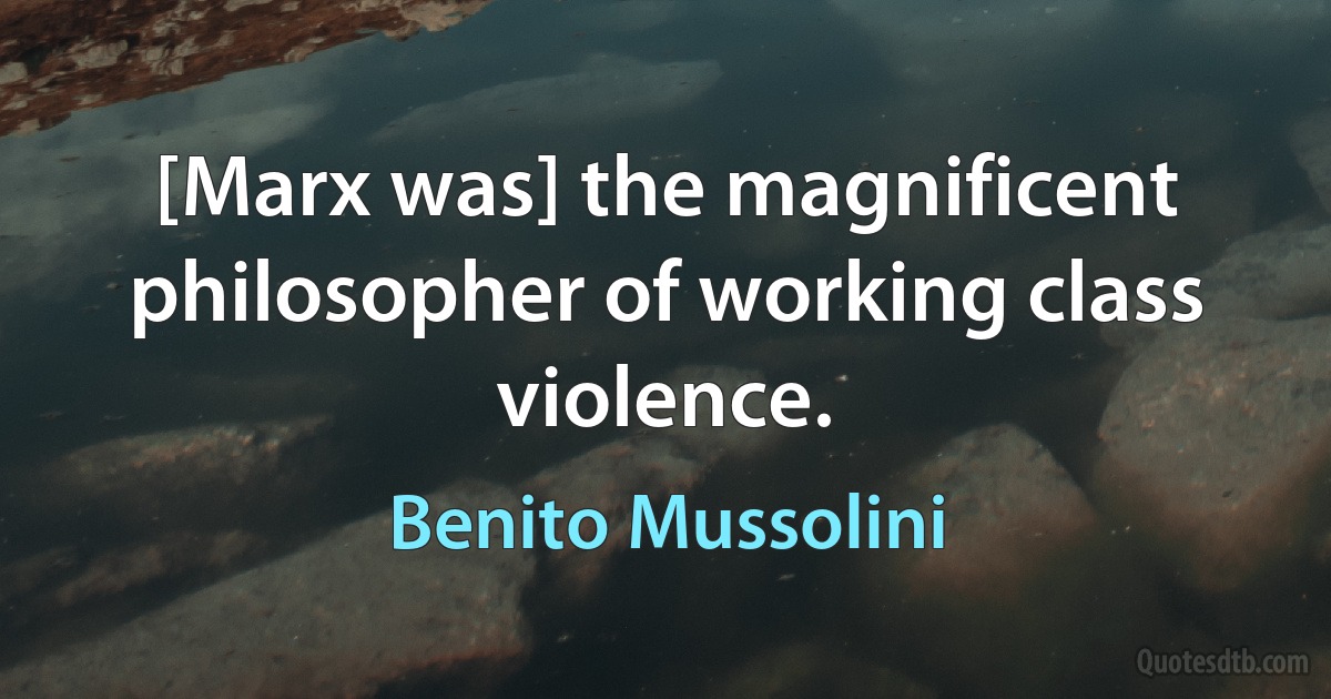 [Marx was] the magnificent philosopher of working class violence. (Benito Mussolini)