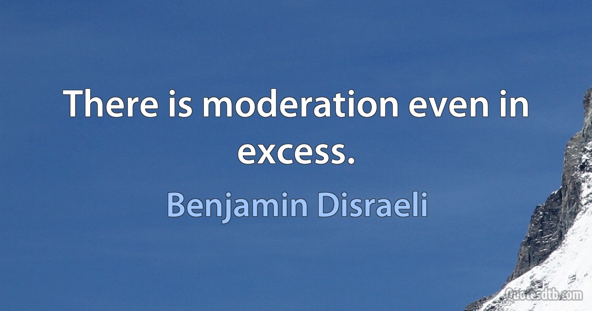 There is moderation even in excess. (Benjamin Disraeli)