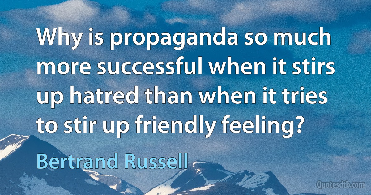 Why is propaganda so much more successful when it stirs up hatred than when it tries to stir up friendly feeling? (Bertrand Russell)