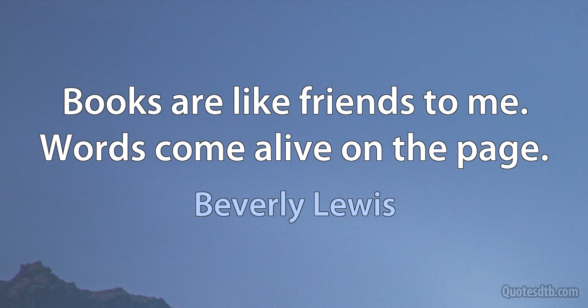 Books are like friends to me. Words come alive on the page. (Beverly Lewis)