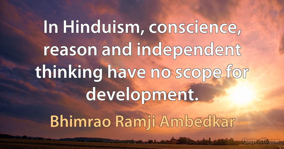 In Hinduism, conscience, reason and independent thinking have no scope for development. (Bhimrao Ramji Ambedkar)