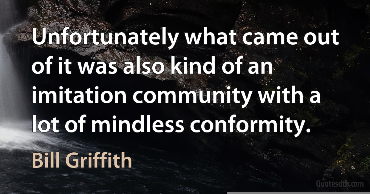 Unfortunately what came out of it was also kind of an imitation community with a lot of mindless conformity. (Bill Griffith)