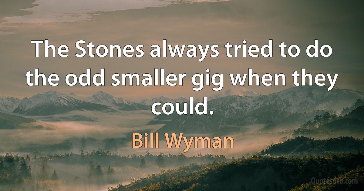 The Stones always tried to do the odd smaller gig when they could. (Bill Wyman)