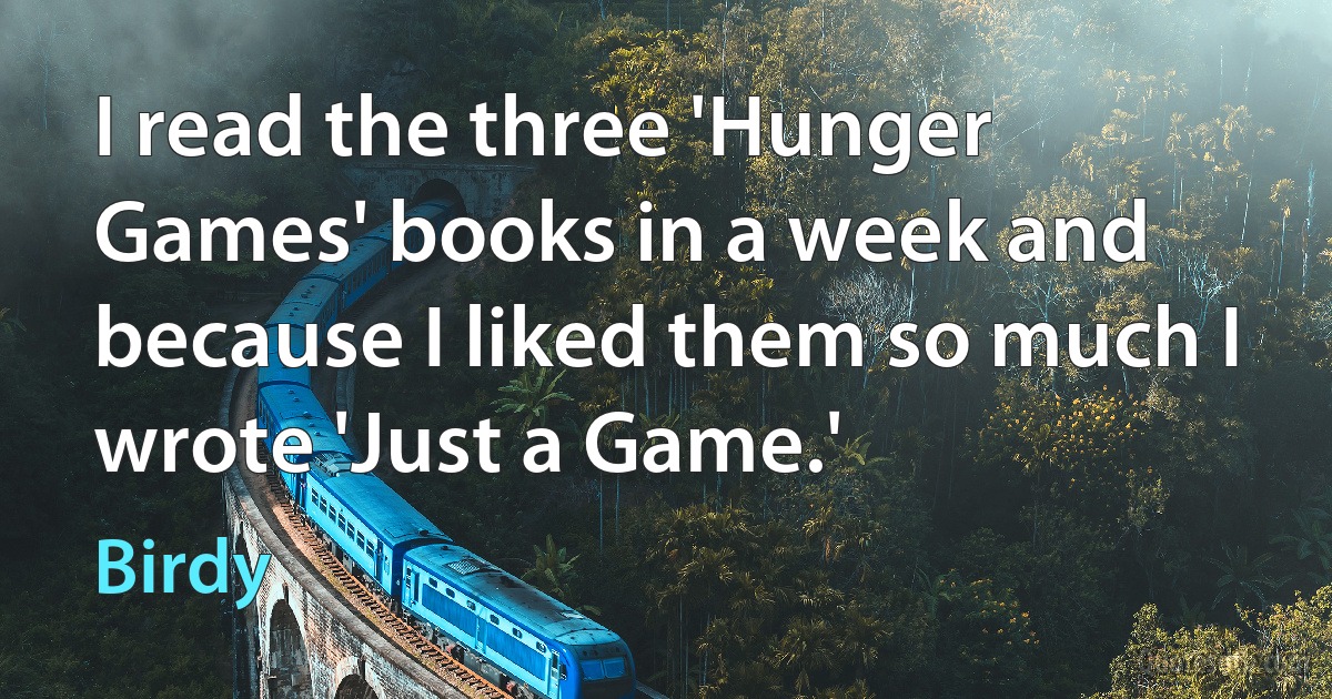 I read the three 'Hunger Games' books in a week and because I liked them so much I wrote 'Just a Game.' (Birdy)