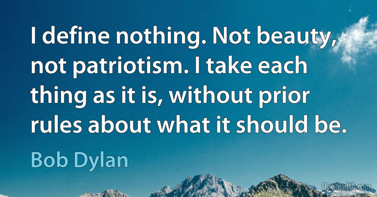 I define nothing. Not beauty, not patriotism. I take each thing as it is, without prior rules about what it should be. (Bob Dylan)