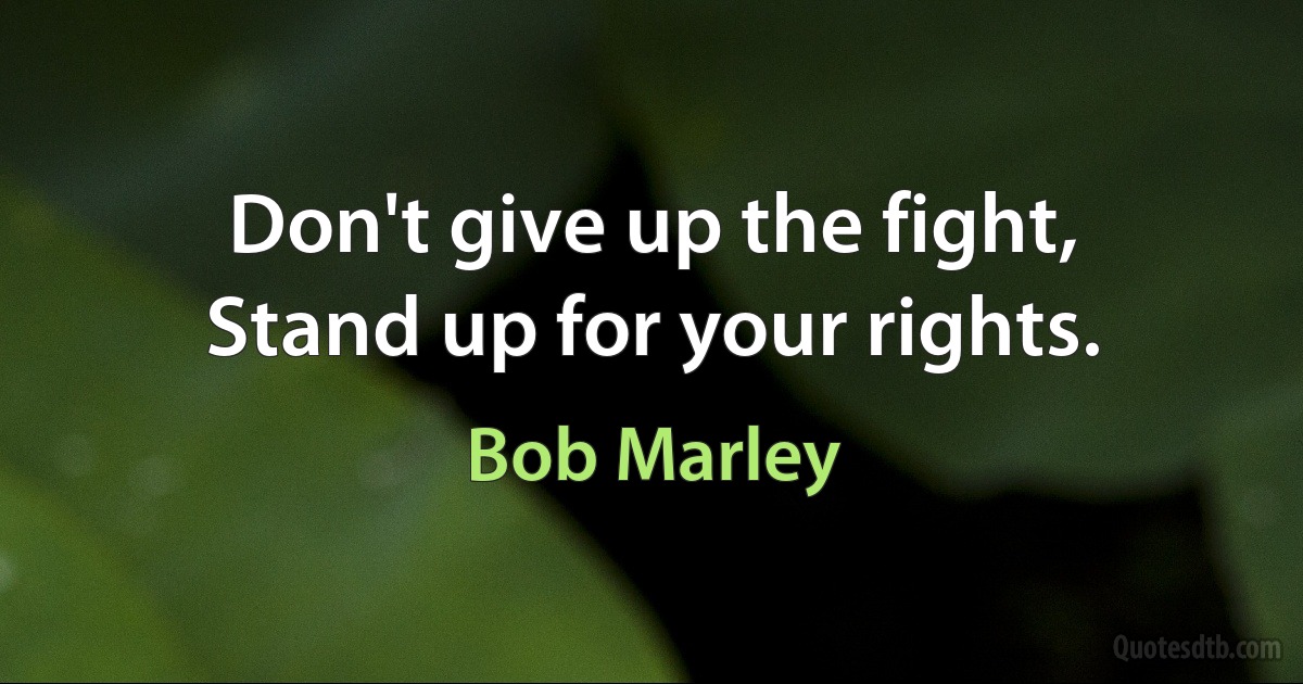 Don't give up the fight,
Stand up for your rights. (Bob Marley)