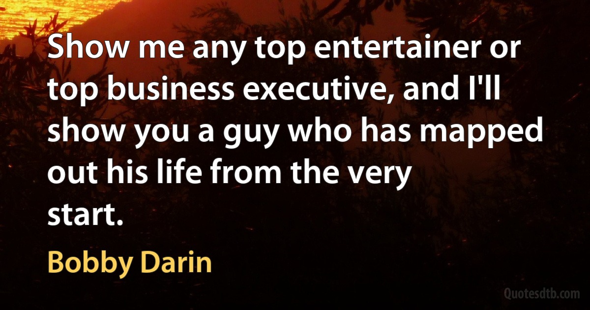 Show me any top entertainer or top business executive, and I'll show you a guy who has mapped out his life from the very start. (Bobby Darin)