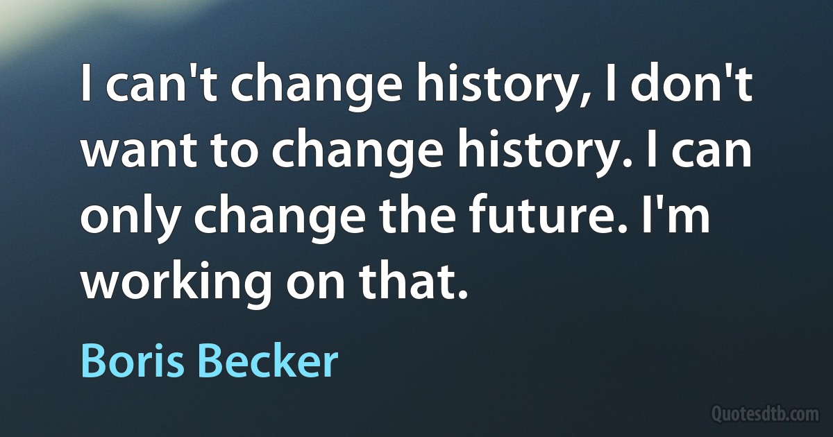 I can't change history, I don't want to change history. I can only change the future. I'm working on that. (Boris Becker)