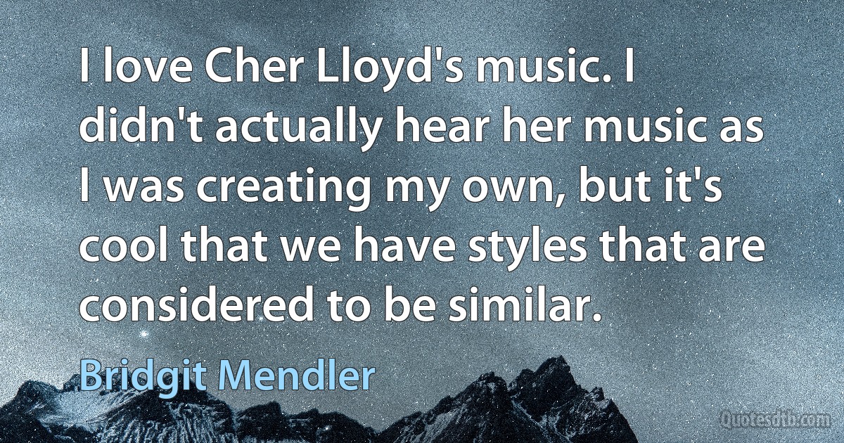 I love Cher Lloyd's music. I didn't actually hear her music as I was creating my own, but it's cool that we have styles that are considered to be similar. (Bridgit Mendler)