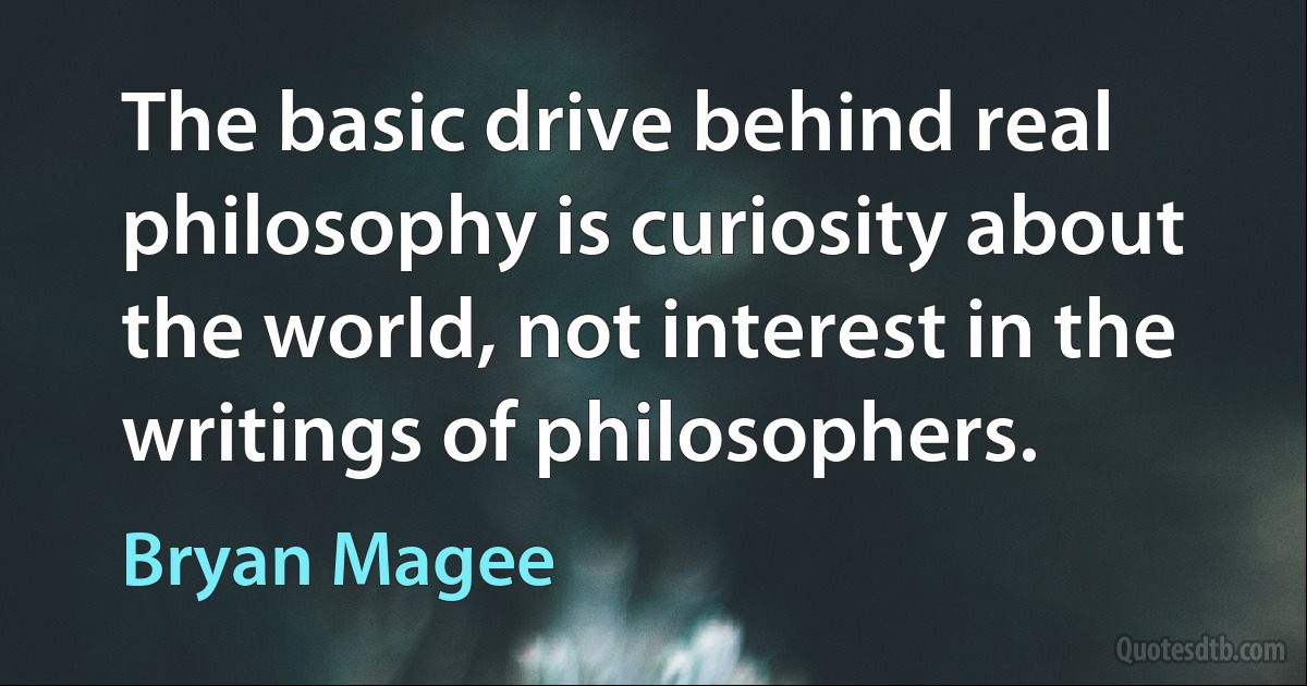 The basic drive behind real philosophy is curiosity about the world, not interest in the writings of philosophers. (Bryan Magee)