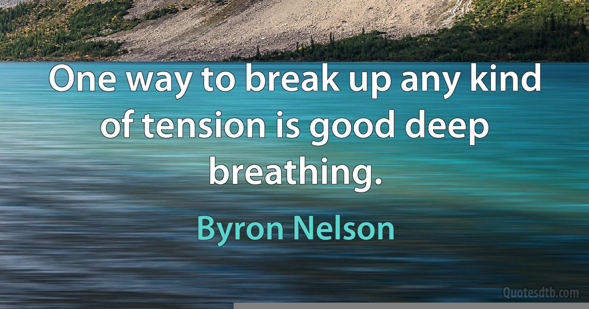 One way to break up any kind of tension is good deep breathing. (Byron Nelson)