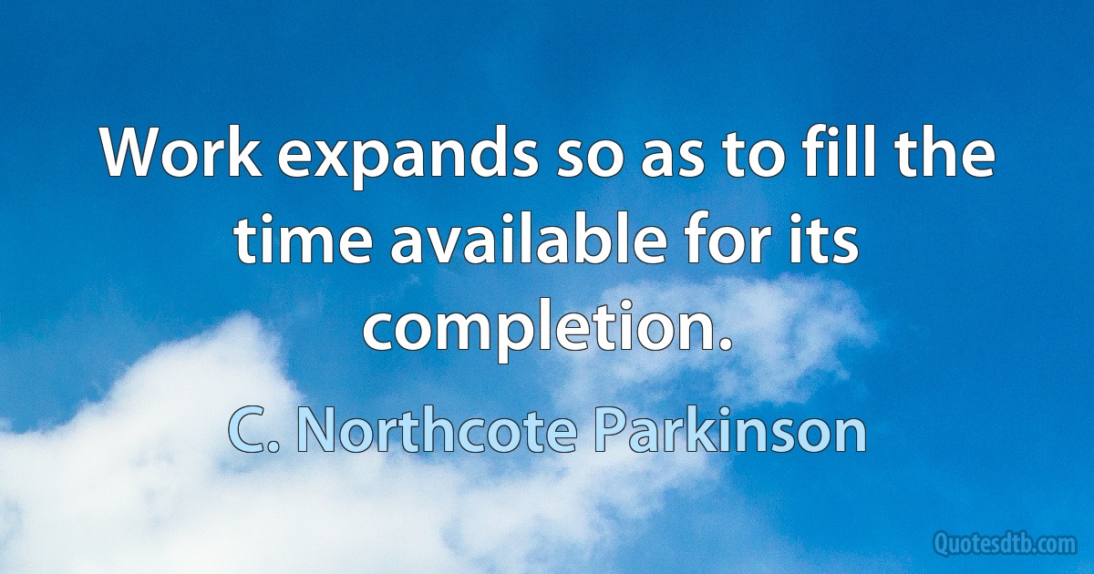 Work expands so as to fill the time available for its completion. (C. Northcote Parkinson)