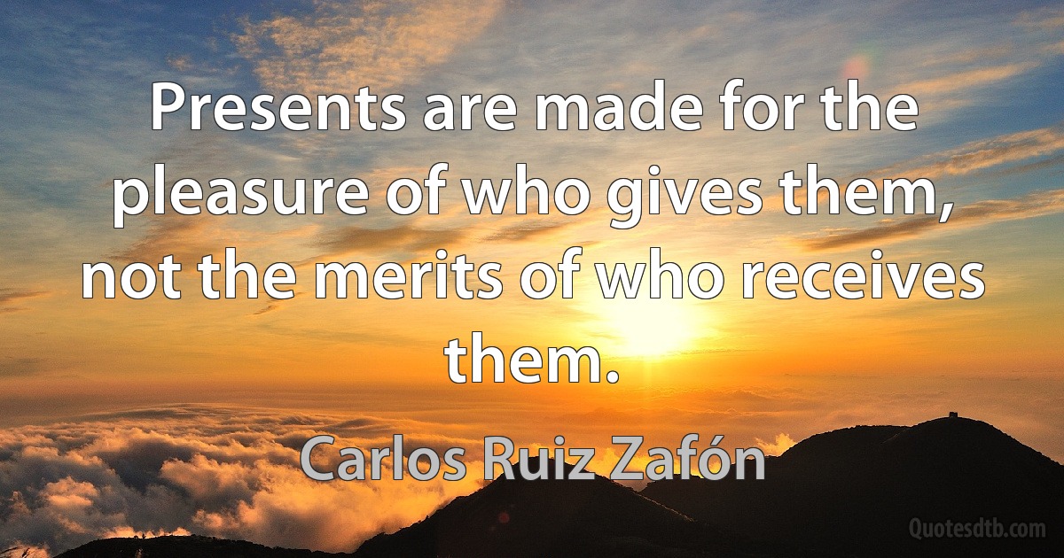 Presents are made for the pleasure of who gives them, not the merits of who receives them. (Carlos Ruiz Zafón)