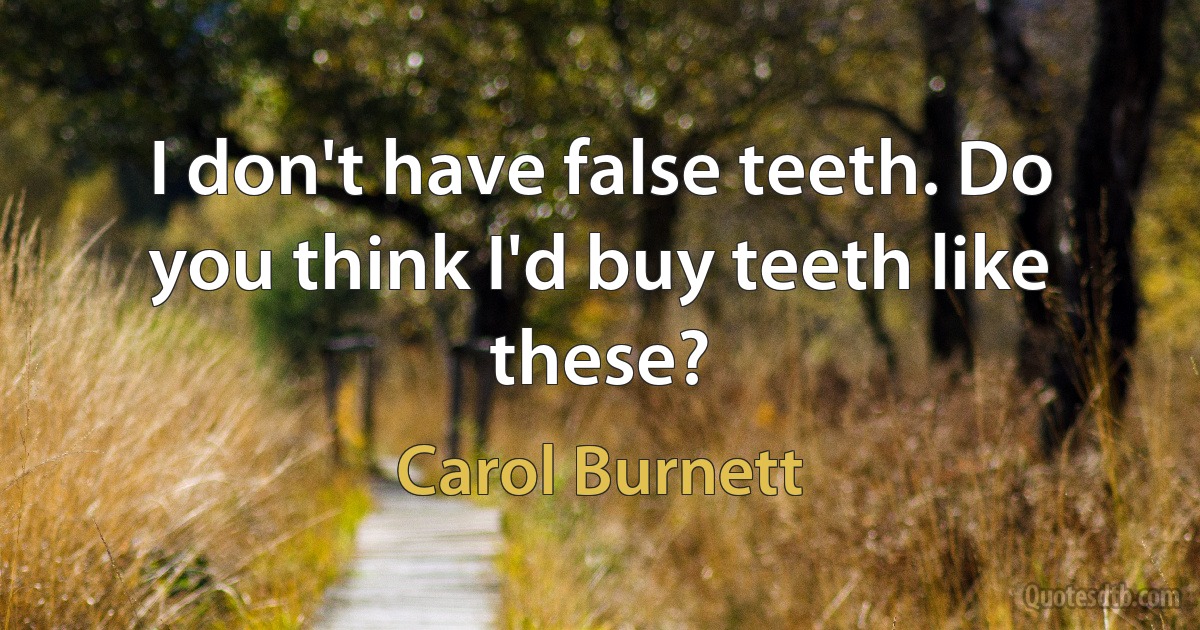 I don't have false teeth. Do you think I'd buy teeth like these? (Carol Burnett)