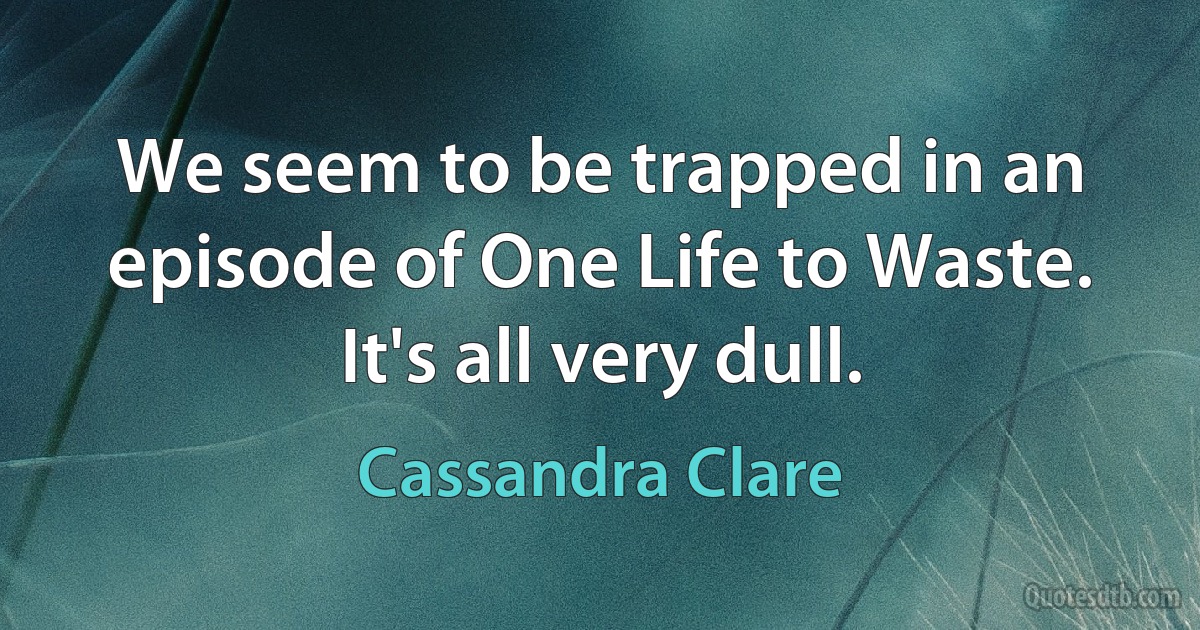 We seem to be trapped in an episode of One Life to Waste. It's all very dull. (Cassandra Clare)