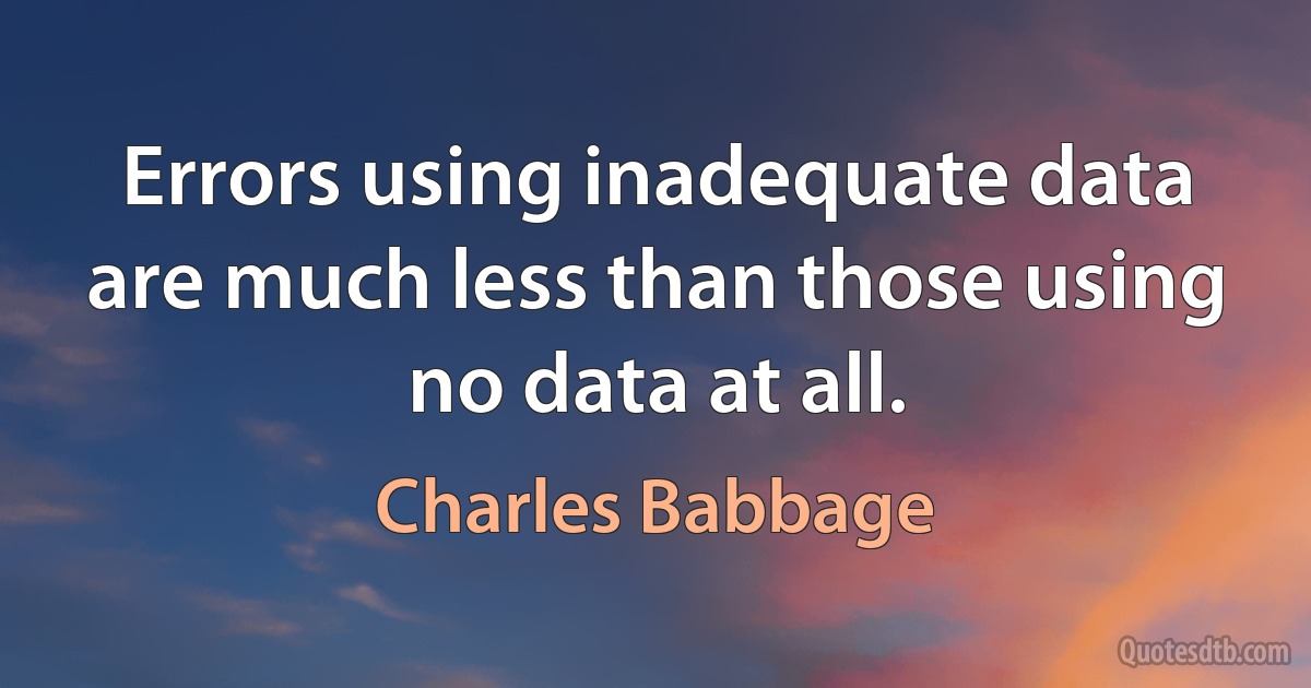 Errors using inadequate data are much less than those using no data at all. (Charles Babbage)