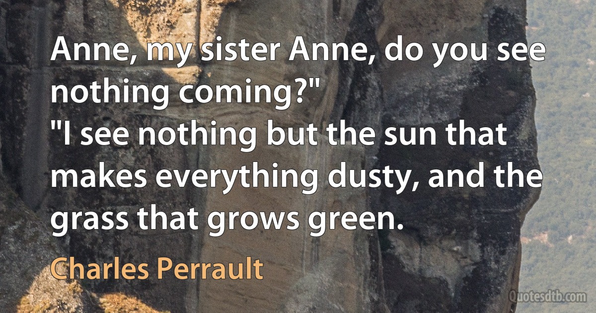 Anne, my sister Anne, do you see nothing coming?"
"I see nothing but the sun that makes everything dusty, and the grass that grows green. (Charles Perrault)