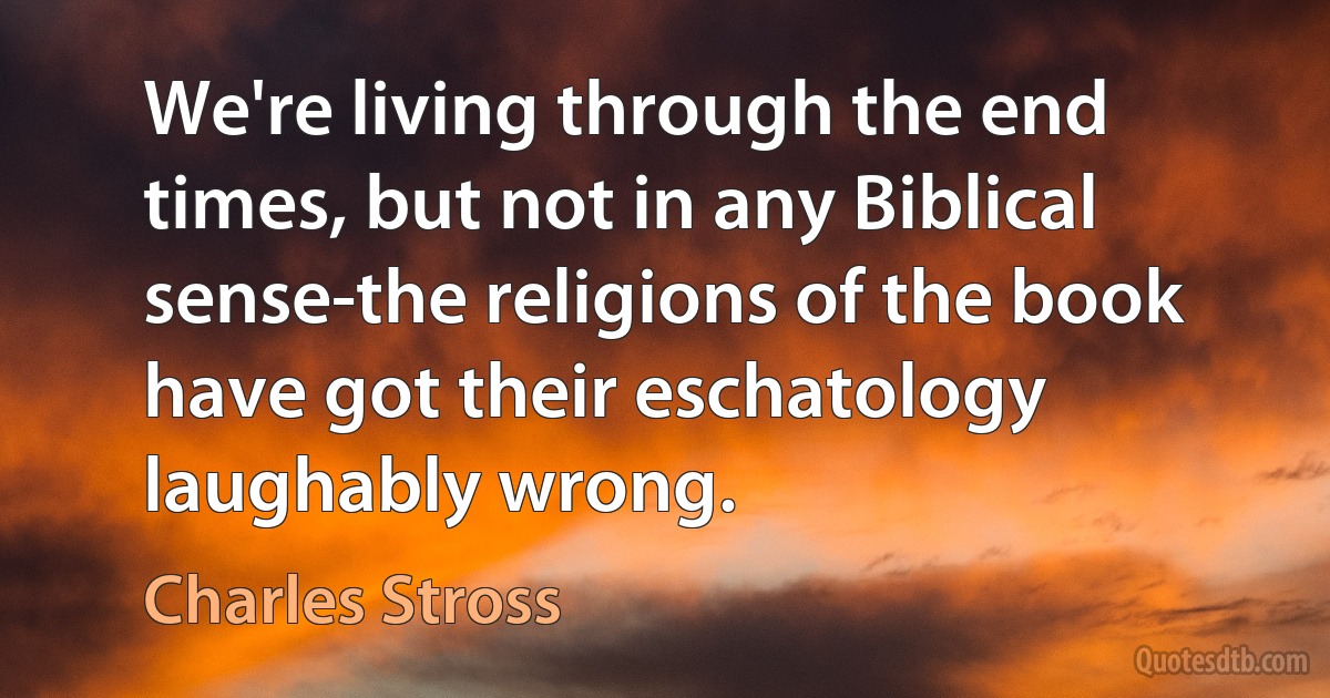 We're living through the end times, but not in any Biblical sense-the religions of the book have got their eschatology laughably wrong. (Charles Stross)